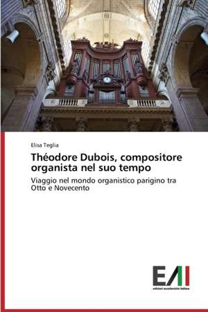 Theodore DuBois, Compositore Organista Nel Suo Tempo: Criticita E Sfide de Elisa Teglia