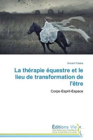 La Therapie Equestre Et Le Lieu de Transformation de L'Etre: Pedagogy, Professionalism and Vocationalism de Vincent Folatre