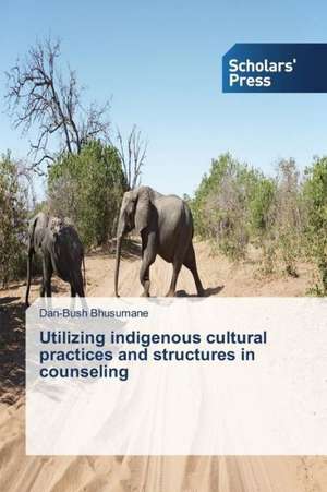 Utilizing Indigenous Cultural Practices and Structures in Counseling: Recurrent Cultural Themes, Impacts and Futures de Dan-Bush Bhusumane