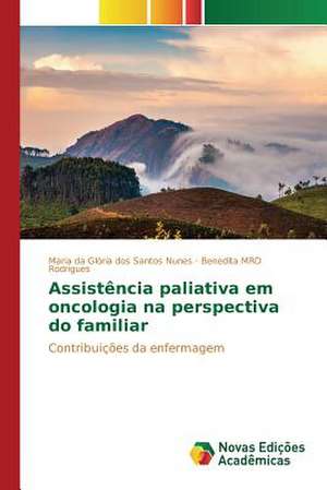 Assistencia Paliativa Em Oncologia Na Perspectiva Do Familiar: Praticas E Discursos de Maria da Glória dos Santos Nunes