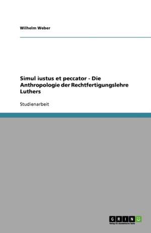 Simul iustus et peccator - Die Anthropologie der Rechtfertigungslehre Luthers de Wilhelm Weber