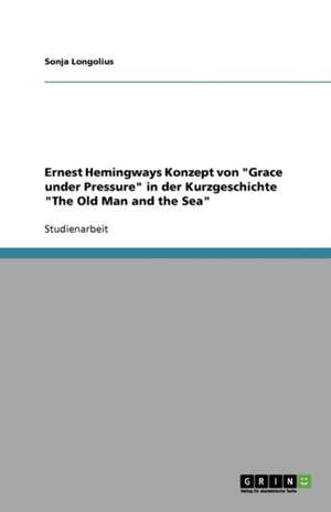 Ernest Hemingways Konzept von "Grace under Pressure" in der Kurzgeschichte "The Old Man and the Sea" de Sonja Longolius