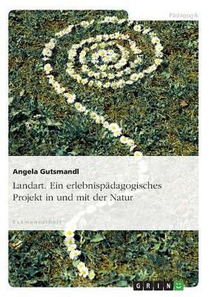 Landart. Ein erlebnispädagogisches Projekt in und mit der Natur de Angela Gutsmandl