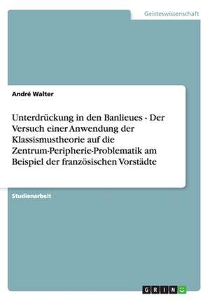 Unterdrückung in den Banlieues - Der Versuch einer Anwendung der Klassismustheorie auf die Zentrum-Peripherie-Problematik am Beispiel der französischen Vorstädte de André Walter