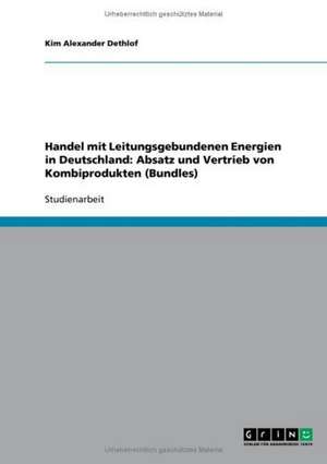 Handel mit Leitungsgebundenen Energien in Deutschland: Absatz und Vertrieb von Kombiprodukten (Bundles) de Kim Alexander Dethlof