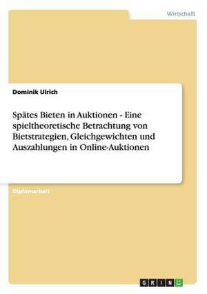 Spätes Bieten in Auktionen - Eine spieltheoretische Betrachtung von Bietstrategien, Gleichgewichten und Auszahlungen in Online-Auktionen de Dominik Ulrich