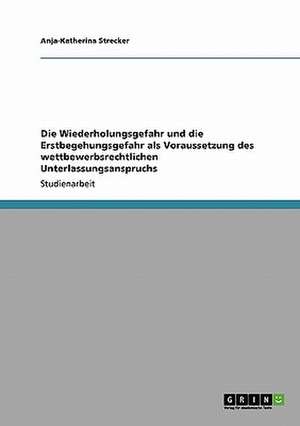 Die Wiederholungsgefahr und die Erstbegehungsgefahr als Voraussetzung des wettbewerbsrechtlichen Unterlassungsanspruchs de Anja-Katherina Strecker