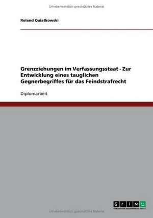 Grenzziehungen im Verfassungsstaat - Zur Entwicklung eines tauglichen Gegnerbegriffes für das Feindstrafrecht de Roland Quiatkowski