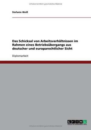 Das Schicksal von Arbeitsverhältnissen im Rahmen eines Betriebsübergangs aus deutscher und europarechtlicher Sicht de Stefanie Weiß