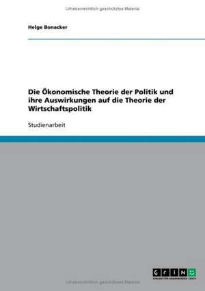 Die Ökonomische Theorie der Politik und ihre Auswirkungen auf die Theorie der Wirtschaftspolitik de Helge Bonacker