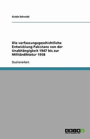 Die verfassungsgeschichtliche Entwicklung Pakistans von der Unabhängigkeit 1947 bis zur Militärdiktatur 1958 de Guido Schmidt