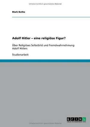 Adolf Hitler - eine religiöse Figur? de Mark Bothe