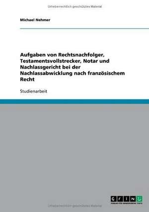 Aufgaben von Rechtsnachfolger, Testamentsvollstrecker, Notar und Nachlassgericht bei der Nachlassabwicklung nach französischem Recht de Michael Nehmer