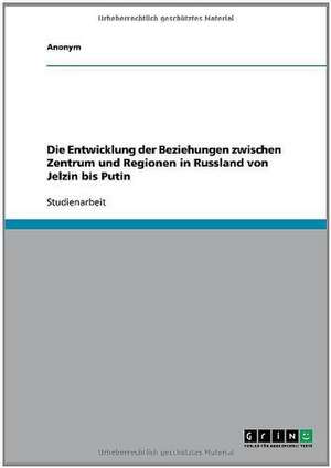 Die Entwicklung der Beziehungen zwischen Zentrum und Regionen in Russland von Jelzin bis Putin de Anonym