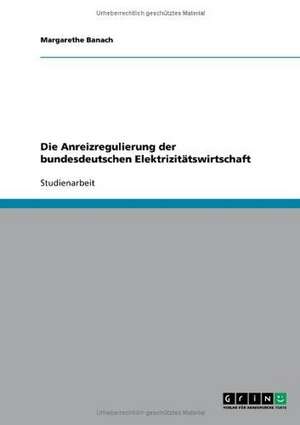 Die Anreizregulierung der bundesdeutschen Elektrizitätswirtschaft de Margarethe Banach