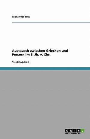 Austausch zwischen Griechen und Persern im 5. Jh. v. Chr. de Alexander Tutt