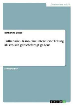 Euthanasie - Kann eine intendierte Tötung als ethisch gerechtfertigt gelten? de Katharina Büker