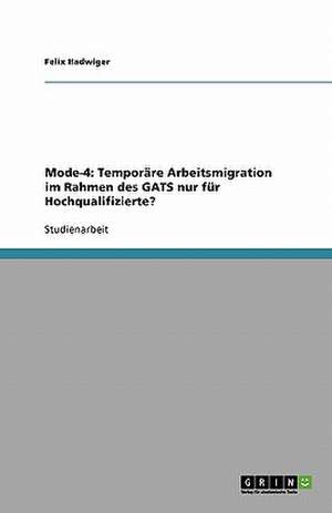 Mode-4: Temporäre Arbeitsmigration im Rahmen des GATS nur für Hochqualifizierte? de Felix Hadwiger