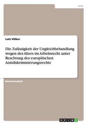 Die Zulässigkeit der Ungleichbehandlung wegen des Alters im Arbeitsrecht unter Beachtung des europäischen Antidiskriminierungsrechts de Lutz Völker