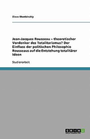 Jean-Jacques Rousseau - theoretischer Vordenker des Totalitarismus? Der Einfluss der politischen Philosophie Rousseaus auf die Entstehung totalitärer Ideen de Slava Obodzinskiy