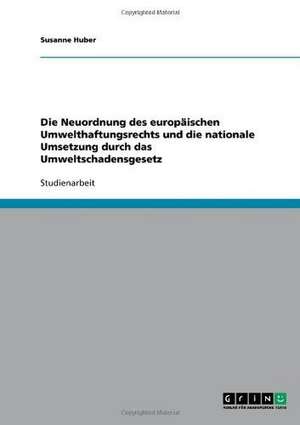 Die Neuordnung des europäischen Umwelthaftungsrechts und die nationale Umsetzung durch das Umweltschadensgesetz de Susanne Huber