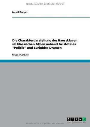 Die Charakterdarstellung des Haussklaven im klassischen Athen anhand Aristoteles "Politik" und Euripides Dramen de Ismail Durgut