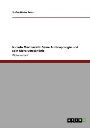 Niccolò Machiavelli: Seine Anthropologie und sein Moralverständnis de Stefan Dieter Rehm