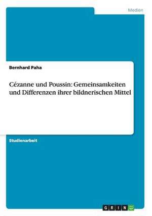 Cézanne und Poussin: Gemeinsamkeiten und Differenzen ihrer bildnerischen Mittel de Bernhard Paha