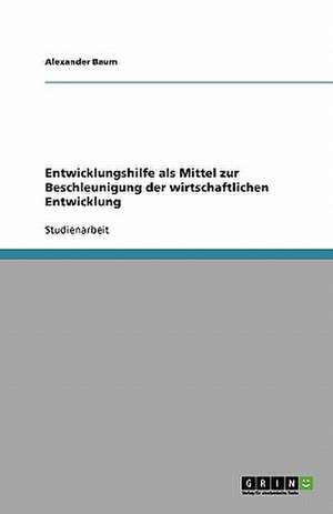 Entwicklungshilfe als Mittel zur Beschleunigung der wirtschaftlichen Entwicklung de Alexander Baum