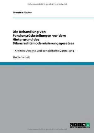 Die Behandlung von Pensionsrückstellungen vor dem Hintergrund des Bilanzrechtsmodernisierungsgesetzes de Thorsten Fischer