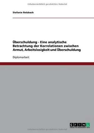 Überschuldung - Eine analytische Betrachtung der Korrelationen zwischen Armut, Arbeitslosigkeit und Überschuldung de Stefanie Retzbach