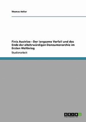 Finis Austriae - Der langsame Verfall und das Ende der altehrwürdigen Donaumonarchie im Ersten Weltkrieg de Thomas Heller