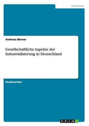 Gesellschaftliche Aspekte der Industrialisierung in Deutschland de Andreas Bönner