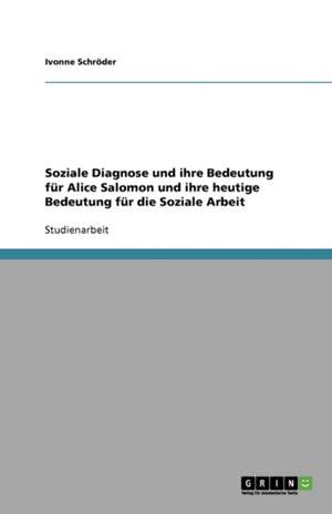 Soziale Diagnose und ihre Bedeutung für Alice Salomon und ihre heutige Bedeutung für die Soziale Arbeit de Ivonne Schröder