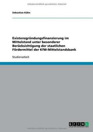 Existenzgründungsfinanzierung im Mittelstand unter besonderer Berücksichtigung der staatlichen Fördermittel der KfW-Mittelstandsbank de Sebastian Kühn