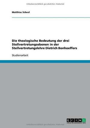 Die theologische Bedeutung der drei Stellvertretungsebenen in der Stellvertretungslehre Dietrich Bonhoeffers de Matthias Scheel