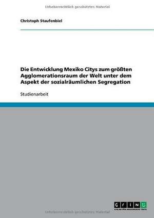 Die Entwicklung Mexiko Citys zum größten Agglomerationsraum der Welt unter dem Aspekt der sozialräumlichen Segregation de Christoph Staufenbiel