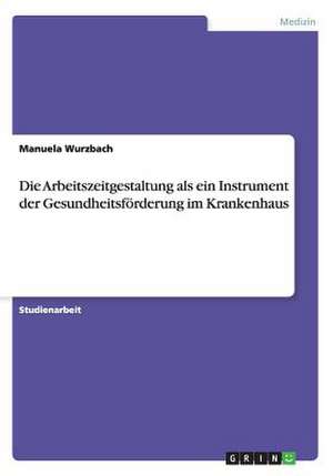 Die Arbeitszeitgestaltung ALS Ein Instrument Der Gesundheitsforderung Im Krankenhaus: Die Dynamik Der Kriegslehre de Manuela Wurzbach