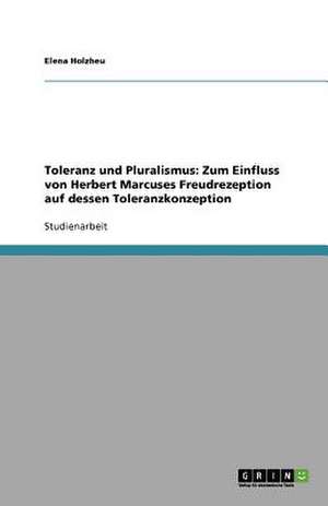 Toleranz und Pluralismus: Zum Einfluss von Herbert Marcuses Freudrezeption auf dessen Toleranzkonzeption de Elena Holzheu