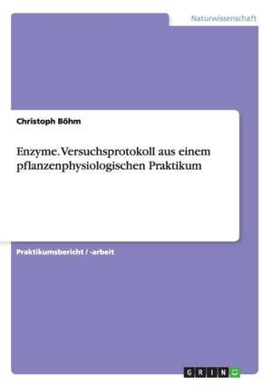 Enzyme. Versuchsprotokoll aus einem pflanzenphysiologischen Praktikum de Christoph Böhm