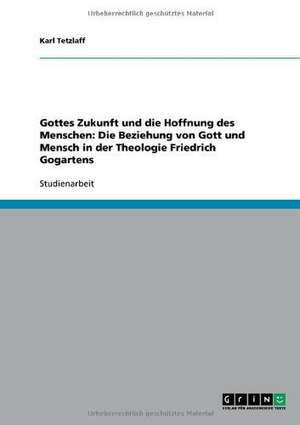 Gottes Zukunft und die Hoffnung des Menschen: Die Beziehung von Gott und Mensch in der Theologie Friedrich Gogartens de Karl Tetzlaff