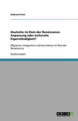 Deutsche im Rom der Renaissance: Anpassung oder kulturelle Eigenständigkeit? de Andreas Frech