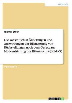 Die wesentlichen Änderungen und Auswirkungen der Bilanzierung von Rückstellungen nach dem Gesetz zur Modernisierung des Bilanzrechts (BilMoG) de Thomas Stöhr