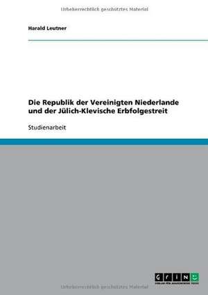 Die Republik der Vereinigten Niederlande und der Jülich-Klevische Erbfolgestreit de Harald Leutner