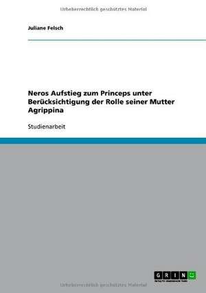 Neros Aufstieg zum Princeps unter Berücksichtigung der Rolle seiner Mutter Agrippina de Juliane Felsch