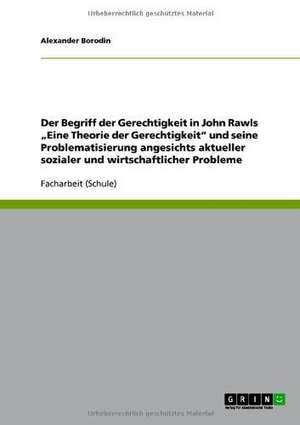 Der Begriff der Gerechtigkeit in John Rawls ¿Eine Theorie der Gerechtigkeit¿ und seine Problematisierung angesichts aktueller sozialer und wirtschaftlicher Probleme de Alexander Borodin