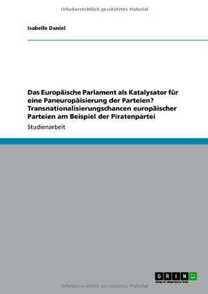 Das Europäische Parlament als Katalysator für eine Paneuropäisierung der Parteien? Transnationalisierungschancen europäischer Parteien am Beispiel der Piratenpartei de Isabelle Daniel