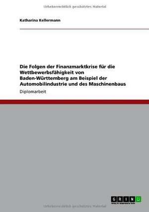 Die Folgen der Finanzmarktkrise für die Wettbewerbsfähigkeit von Baden-Württemberg am Beispiel der Automobilindustrie und des Maschinenbaus de Katharina Kellermann