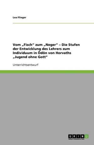 Vom "Fisch" zum "Neger" - Die Stufen der Entwicklung des Lehrers zum Individuum in Ödön von Horvaths "Jugend ohne Gott" de Lea Flieger