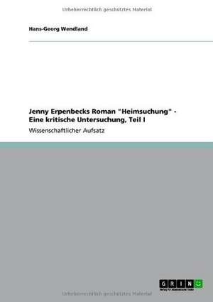 Jenny Erpenbecks Roman "Heimsuchung" - Eine kritische Untersuchung, Teil I de Hans-Georg Wendland